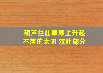 葫芦丝曲草原上升起不落的太阳 双吐部分